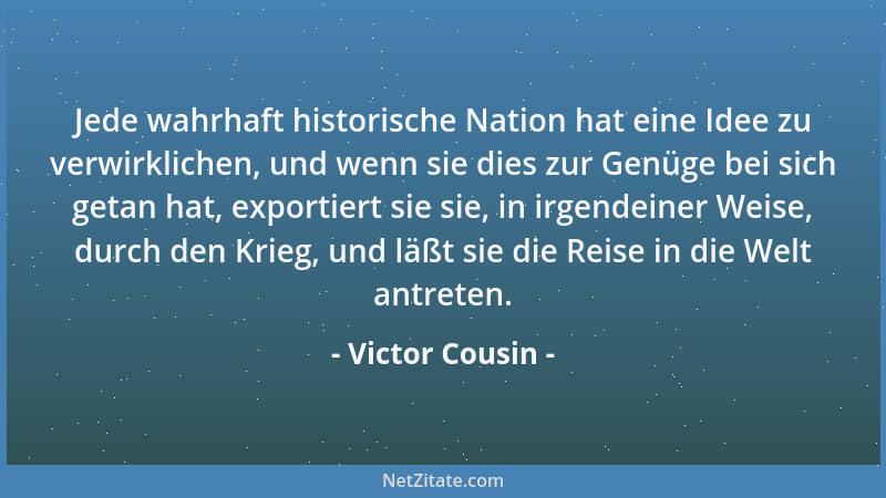 Victor Cousin - Jede wahrhaft historische Nation hat eine Idee zu verwirklichen, und wenn sie dies zur Genüge bei sich geta...