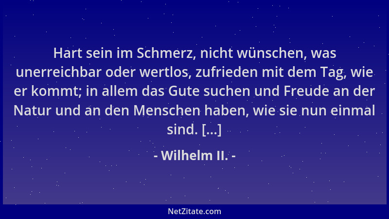 Wilhelm II. - Hart sein im Schmerz, nicht wünschen, was unerreichbar oder wertlos, zufrieden mit dem Tag, wie er kommt; in...
