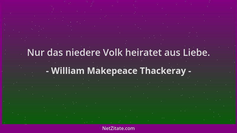 William Makepeace Thackeray - Nur das niedere Volk heiratet aus Liebe....