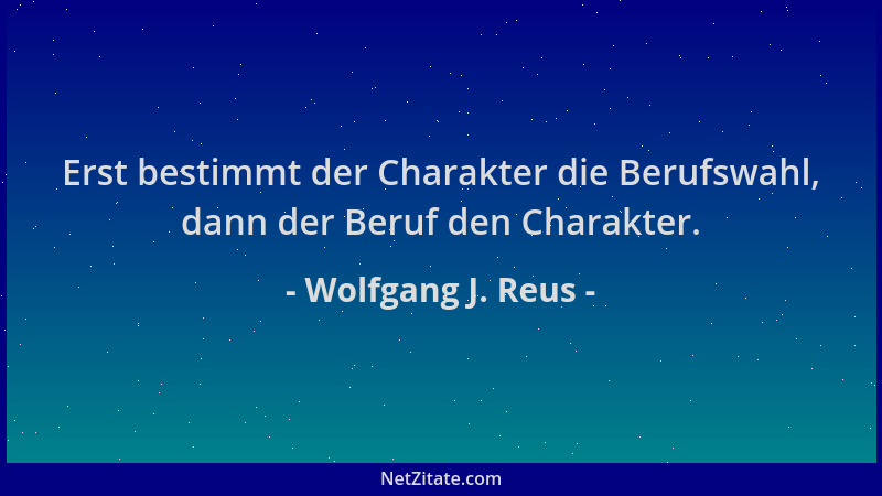Wolfgang J. Reus - Erst bestimmt der Charakter die Berufswahl, dann der Beruf den Charakter....