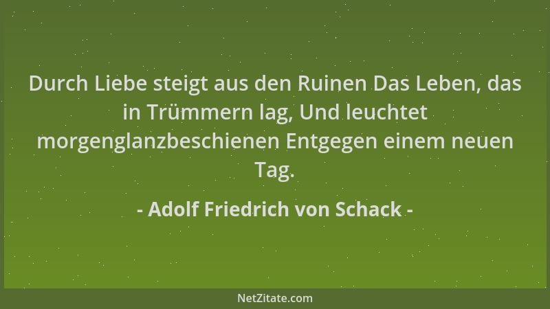 Adolf Friedrich von Schack - Durch Liebe steigt aus den Ruinen Das Leben, das in Trümmern lag, Und leuchtet morgenglanzbesc...