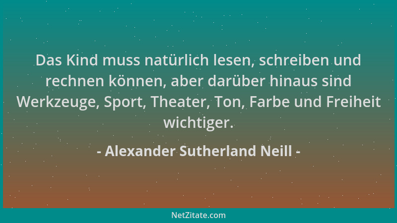 Alexander Sutherland Neill - Das Kind muss natürlich lesen, schreiben und rechnen können, aber darüber hinaus sind Werkzeug...