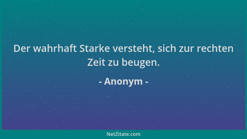 Anonym - Der wahrhaft Starke versteht, sich zur rechten Zeit zu beugen....