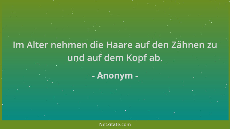 Anonym - Im Alter nehmen die Haare auf den Zähnen zu und auf dem Kopf ab....