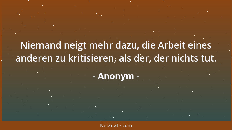Anonym - Niemand neigt mehr dazu, die Arbeit eines anderen zu kritisieren, als der, der nichts tut....
