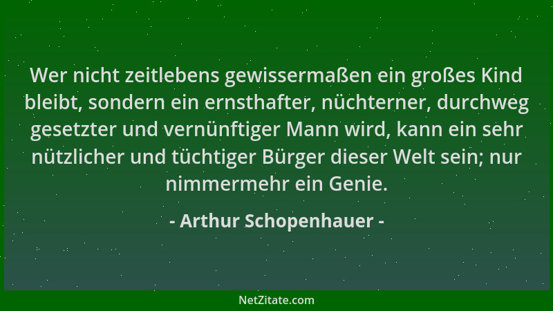 Arthur Schopenhauer - Wer nicht zeitlebens gewissermaßen ein großes Kind bleibt, sondern ein ernsthafter, nüchterner, durch...