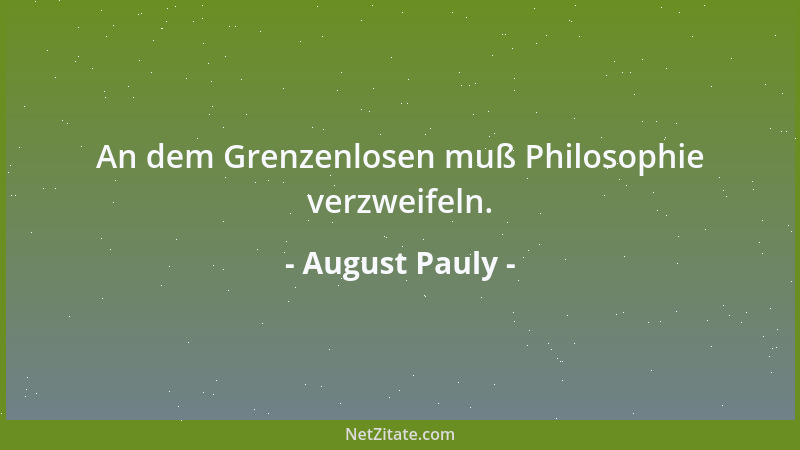 August Pauly - An dem Grenzenlosen muß Philosophie verzweifeln....