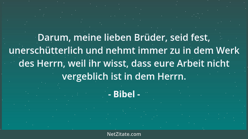 Bibel - Darum, meine lieben Brüder, seid fest, unerschütterlich und nehmt immer zu in dem Werk des Herrn, weil ihr wisst, d...