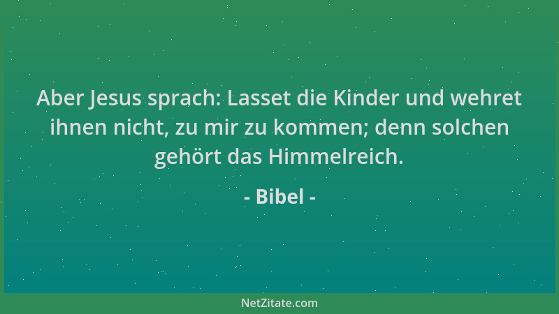 Bibel - Aber Jesus sprach: Lasset die Kinder und wehret ihnen nicht, zu mir zu kommen; denn solchen gehört das Himmelreich....