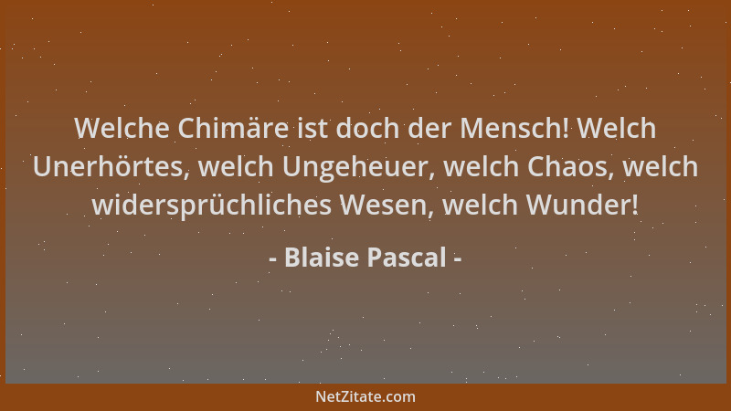 Blaise Pascal - Welche Chimäre ist doch der Mensch! Welch Unerhörtes, welch Ungeheuer, welch Chaos, welch widersprüchliches...