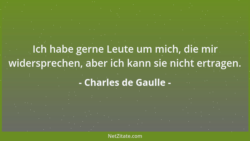 Charles de Gaulle - Ich habe gerne Leute um mich, die mir widersprechen, aber ich kann sie nicht ertragen....