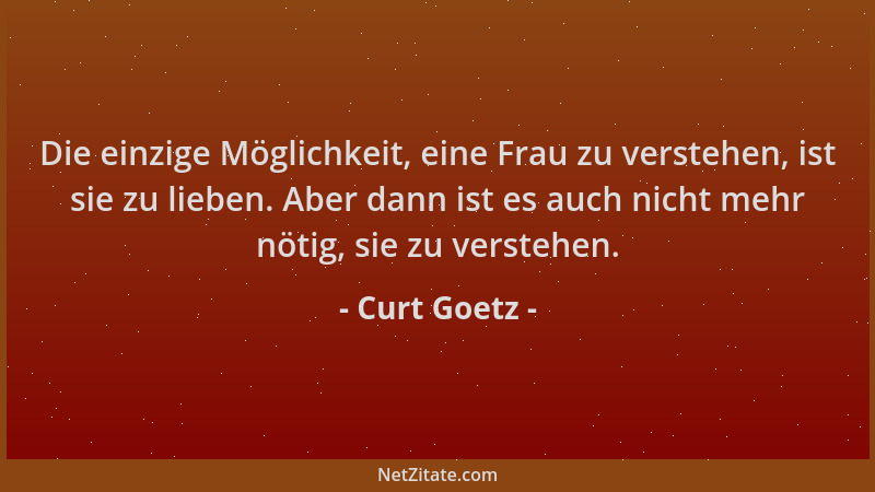 Curt Goetz - Die einzige Möglichkeit, eine Frau zu verstehen, ist sie zu lieben. Aber dann ist es auch nicht mehr nötig, si...