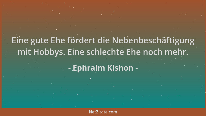 Ephraim Kishon - Eine gute Ehe fördert die Nebenbeschäftigung mit Hobbys. Eine schlechte Ehe noch mehr....