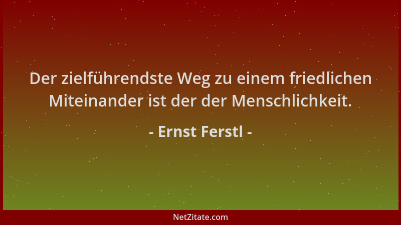 Ernst Ferstl - Der zielführendste Weg zu einem friedlichen Miteinander ist der der Menschlichkeit....