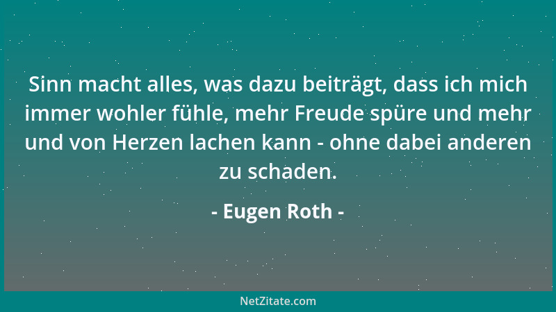 Eugen Roth - Sinn macht alles, was dazu beiträgt, dass ich mich immer wohler fühle, mehr Freude spüre und mehr und von Herz...