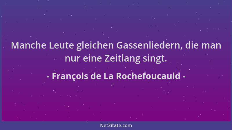 François de La Rochefoucauld - Manche Leute gleichen Gassenliedern, die man nur eine Zeitlang singt....