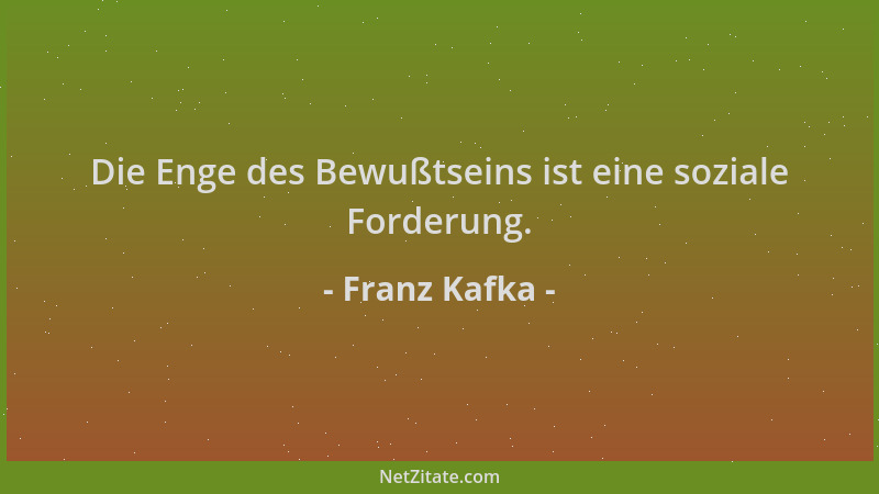 Franz Kafka - Die Enge des Bewußtseins ist eine soziale Forderung....