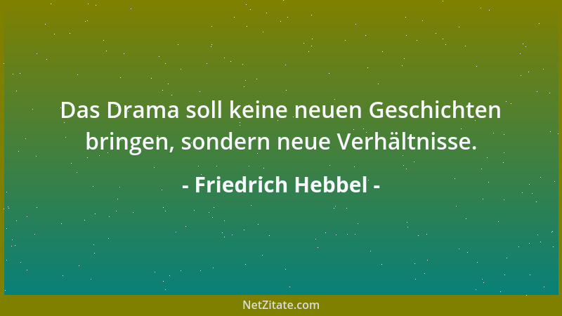 Friedrich Hebbel - Das Drama soll keine neuen Geschichten bringen, sondern neue Verhältnisse....