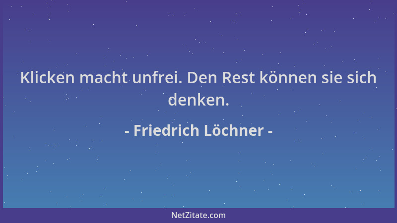 Friedrich Löchner - Klicken macht unfrei. Den Rest können sie sich denken....
