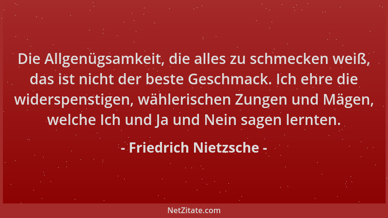 Friedrich Nietzsche - Die Allgenügsamkeit, die alles zu schmecken weiß, das ist nicht der beste Geschmack. Ich ehre die wid...