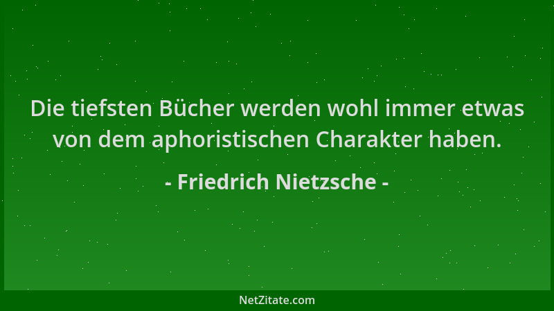 Friedrich Nietzsche - Die tiefsten Bücher werden wohl immer etwas von dem aphoristischen Charakter haben....