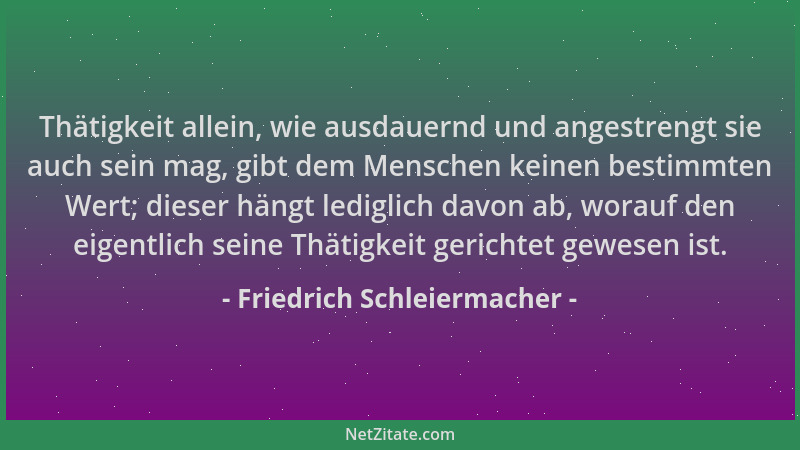 Friedrich Schleiermacher - Thätigkeit allein, wie ausdauernd und angestrengt sie auch sein mag, gibt dem Menschen keinen be...