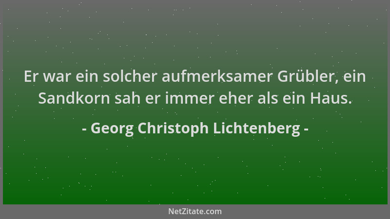 Georg Christoph Lichtenberg - Er war ein solcher aufmerksamer Grübler, ein Sandkorn sah er immer eher als ein Haus....