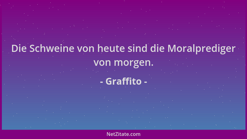 Graffito - Die Schweine von heute sind die Moralprediger von morgen....