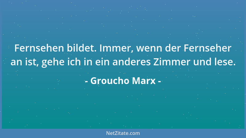 Groucho Marx - Fernsehen bildet. Immer, wenn der Fernseher an ist, gehe ich in ein anderes Zimmer und lese....