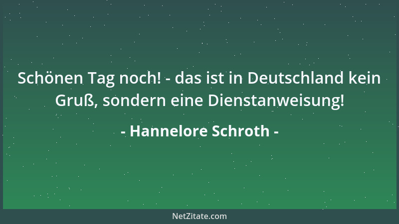Hannelore Schroth - Schönen Tag noch! - das ist in Deutschland kein Gruß, sondern eine Dienstanweisung!...