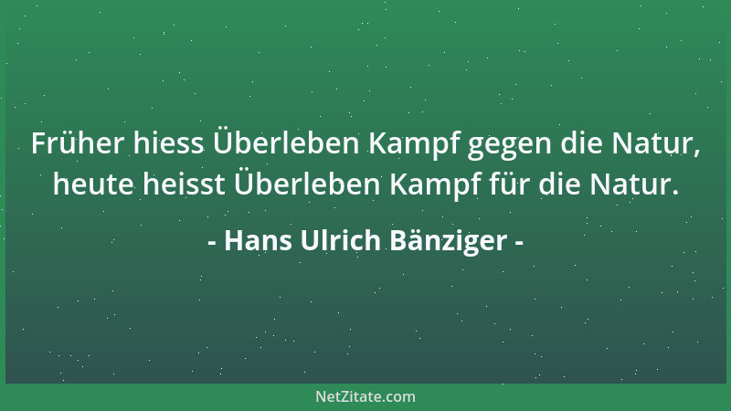 Hans Ulrich Bänziger - Früher hiess Überleben Kampf gegen die Natur, heute heisst Überleben Kampf für die Natur....