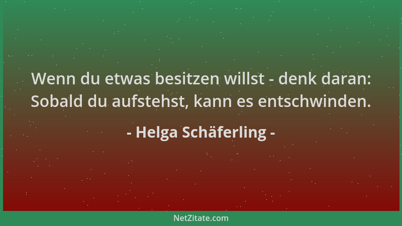 Helga Schäferling - Wenn du etwas besitzen willst - denk daran: Sobald du aufstehst, kann es entschwinden....