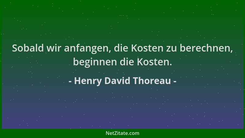 Henry David Thoreau - Sobald wir anfangen, die Kosten zu berechnen, beginnen die Kosten....