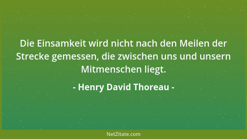 Henry David Thoreau - Die Einsamkeit wird nicht nach den Meilen der Strecke gemessen, die zwischen uns und unsern Mitmensch...