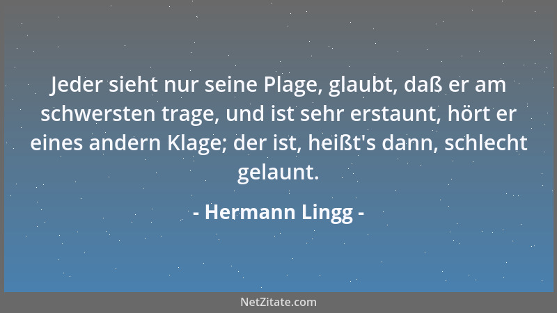 Hermann Lingg - Jeder sieht nur seine Plage, glaubt, daß er am schwersten trage, und ist sehr erstaunt, hört er eines ander...