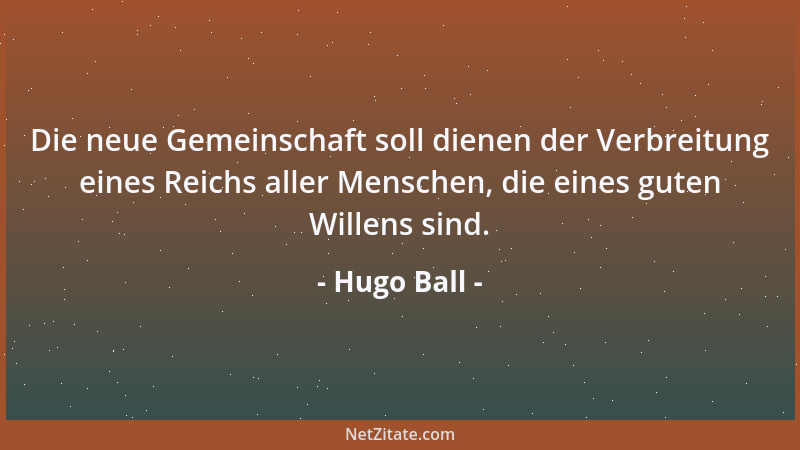 Hugo Ball - Die neue Gemeinschaft soll dienen der Verbreitung eines Reichs aller Menschen, die eines guten Willens sind....