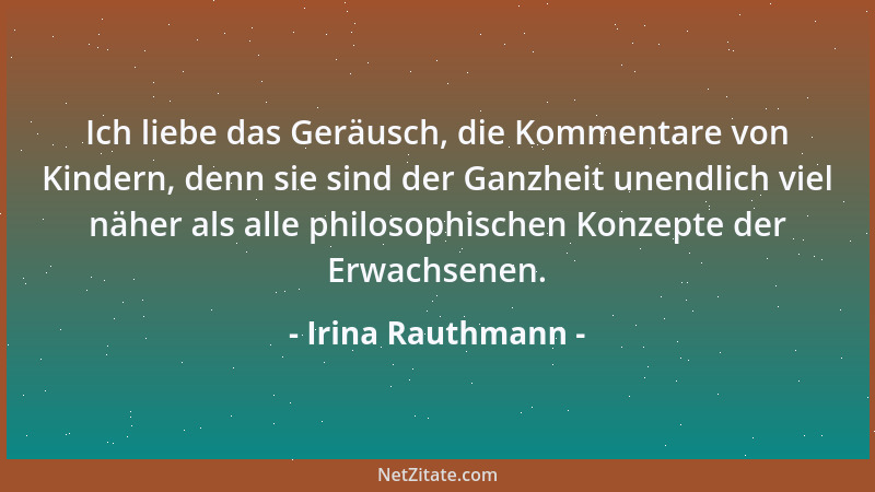 Irina Rauthmann - Ich liebe das Geräusch, die Kommentare von Kindern, denn sie sind der Ganzheit unendlich viel näher als a...