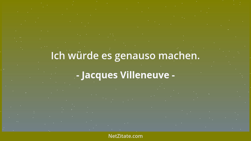 Jacques Villeneuve - Ich würde es genauso machen....