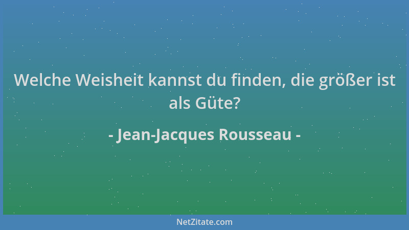 Jean-Jacques Rousseau - Welche Weisheit kannst du finden, die größer ist als Güte?...