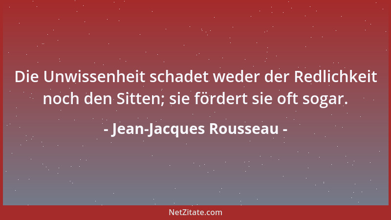 Jean-Jacques Rousseau - Die Unwissenheit schadet weder der Redlichkeit noch den Sitten; sie fördert sie oft sogar....