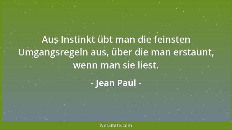 Jean Paul - Aus Instinkt übt man die feinsten Umgangsregeln aus, über die man erstaunt, wenn man sie liest....