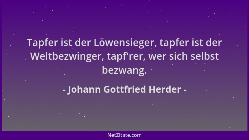 Johann Gottfried Herder - Tapfer ist der Löwensieger, tapfer ist der Weltbezwinger, tapf 'rer, wer sich selbst bezwang....