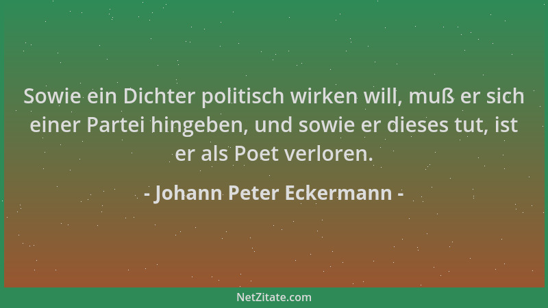 Johann Peter Eckermann - Sowie ein Dichter politisch wirken will, muß er sich einer Partei hingeben, und sowie er dieses tu...
