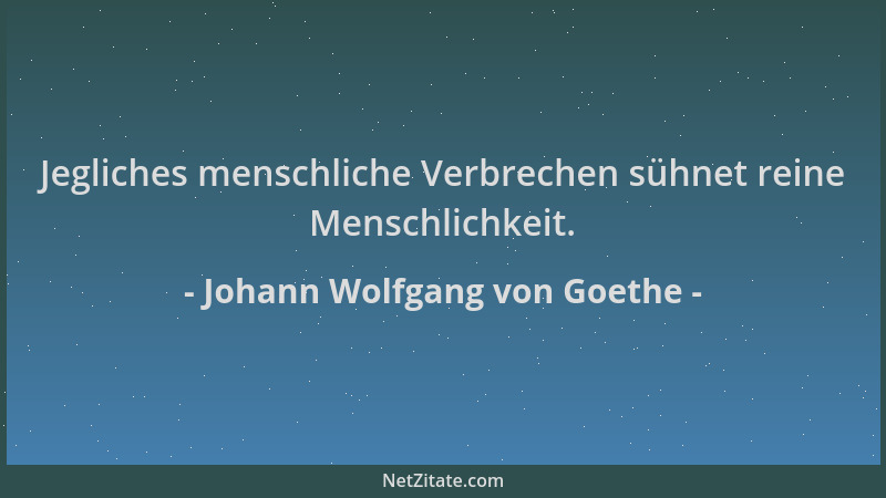 Johann Wolfgang von Goethe - Jegliches menschliche Verbrechen sühnet reine Menschlichkeit....