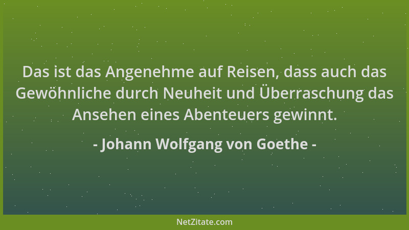 Johann Wolfgang von Goethe - Das ist das Angenehme auf Reisen, dass auch das Gewöhnliche durch Neuheit und Überraschung das...