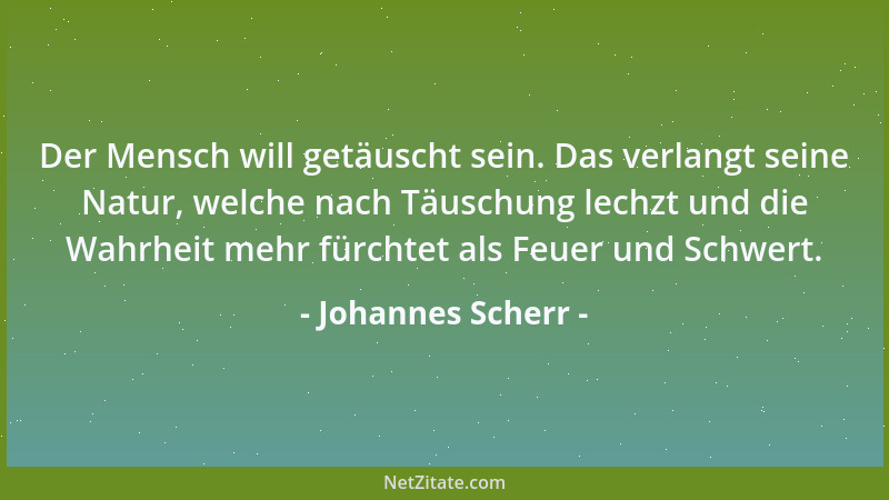 Johannes Scherr - Der Mensch will getäuscht sein. Das verlangt seine Natur, welche nach Täuschung lechzt und die Wahrheit m...