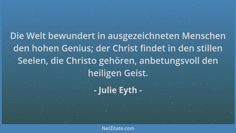Julie Eyth - Die Welt bewundert in ausgezeichneten Menschen den hohen Genius; der Christ findet in den stillen Seelen, die...