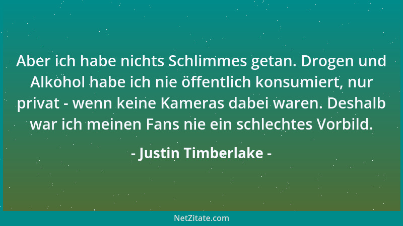 Justin Timberlake - Aber ich habe nichts Schlimmes getan. Drogen und Alkohol habe ich nie öffentlich konsumiert, nur privat...