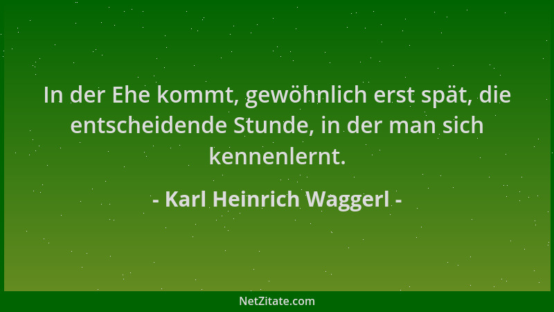 Karl Heinrich Waggerl - In der Ehe kommt, gewöhnlich erst spät, die entscheidende Stunde, in der man sich kennenlernt....