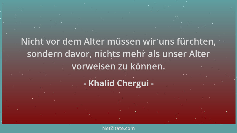 Khalid Chergui - Nicht vor dem Alter müssen wir uns fürchten, sondern davor, nichts mehr als unser Alter vorweisen zu könne...
